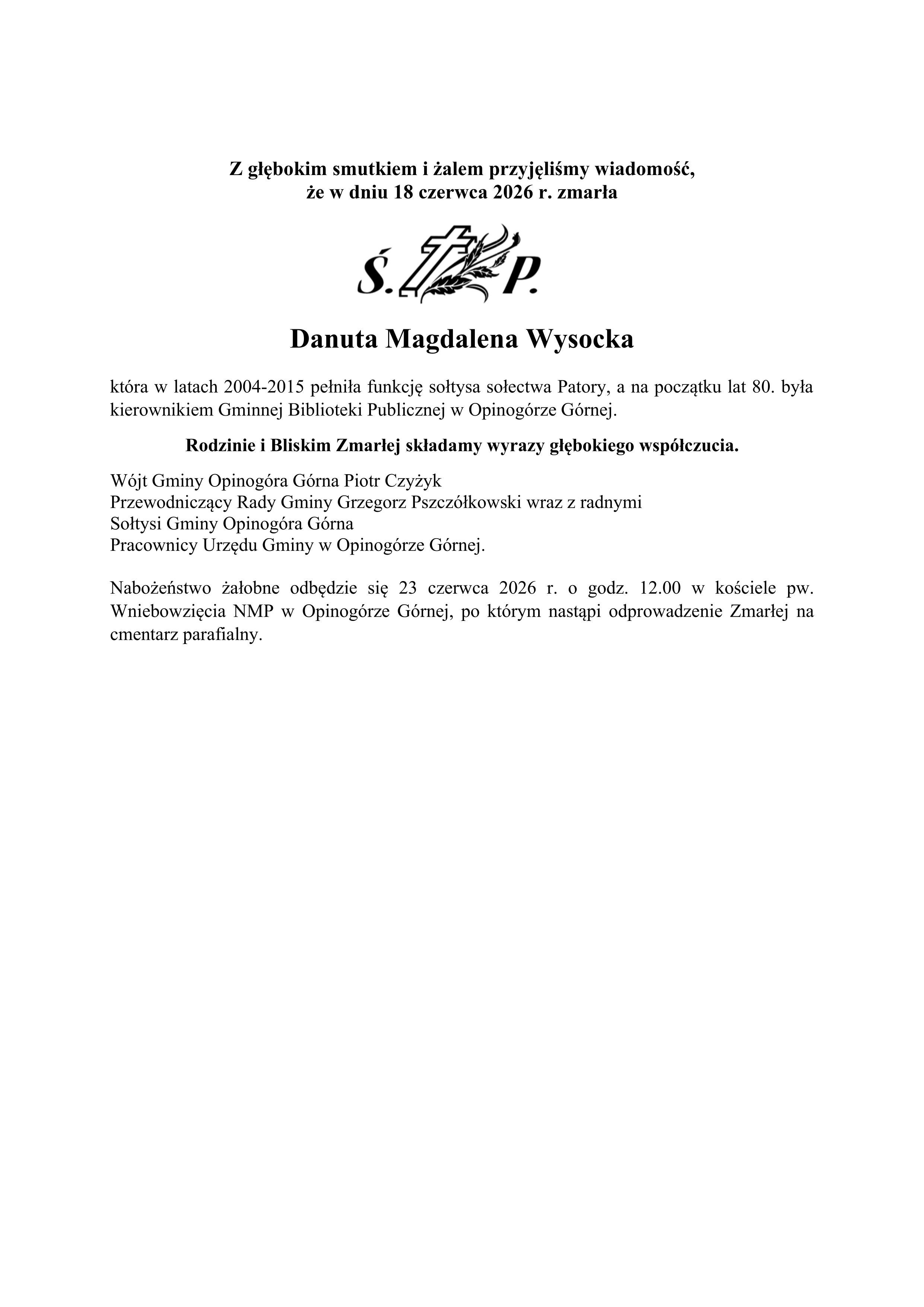 Z głębokim smutkiem i&nbsp;żalem przyjęliśmy wiadomość,  że&nbsp;w dniu 18 czerwca 2026 r. zmarła Danuta Magdalena Wysocka kt&oacute;ra w&nbsp;latach 2004-2015 pełniła funkcję sołtysa sołectwa Patory, a&nbsp;na początku lat 80. była kierownikiem Gminnej Biblioteki Publicznej w&nbsp;Opinog&oacute;rze G&oacute;rnej. Rodzinie i&nbsp;Bliskim Zmarłej składamy wyrazy głębokiego wsp&oacute;łczucia. W&oacute;jt Gminy Opinog&oacute;ra G&oacute;rna Piotr Czyżyk Przewodniczący Rady Gminy Grzegorz Pszcz&oacute;łkowski wraz z&nbsp;radnymi Sołtysi Gminy Opinog&oacute;ra G&oacute;rna Pracownicy Urzędu Gminy w&nbsp;Opinog&oacute;rze G&oacute;rnej. Nabożeństwo żałobne odbędzie się 23 czerwca 2026 r. o&nbsp;godz. 12.00 w&nbsp;kościele pw. Wniebowzięcia NMP w&nbsp;Opinog&oacute;rze G&oacute;rnej, po kt&oacute;rym nastąpi odprowadzenie Zmarłej na&nbsp;cmentarz parafialny. 