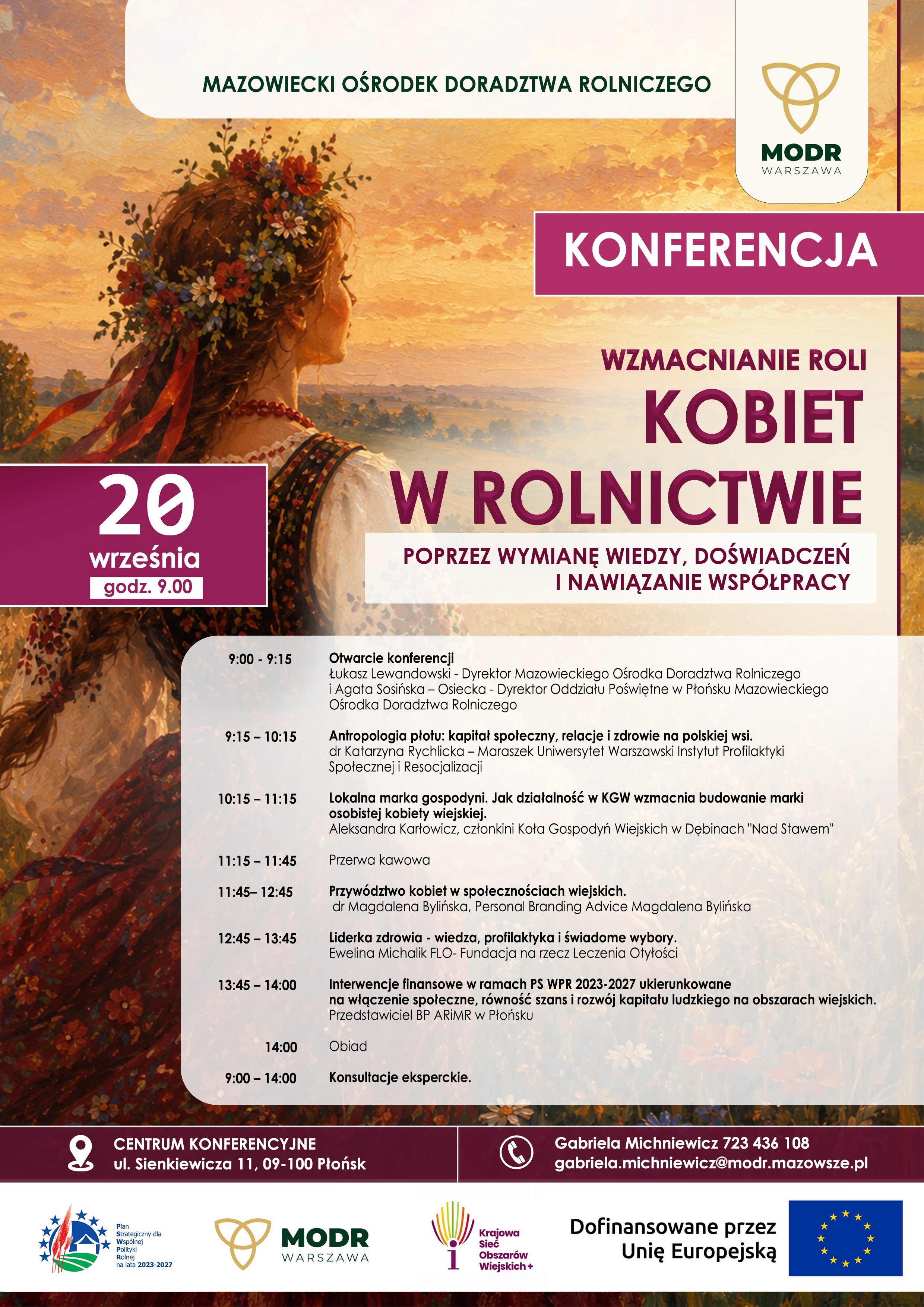 Plakat Mazowieckiego Ośrodka Doradztwa Rolniczego zapraszający na&nbsp;konferencję &bdquo;Wzmacnianie roli kobiet w&nbsp;rolnictwie poprzez wymianę wiedzy, doświadczeń i&nbsp;nawiązanie wsp&oacute;łpracy&rdquo;. Wydarzenie odbędzie się 20 września o&nbsp;godz. 9:00 w&nbsp;Centrum Konferencyjnym przy ul. Sienkiewicza 11 w&nbsp;Płońsku. Na plakacie znajduje się ilustracja kobiety w&nbsp;tradycyjnym stroju ludowym na&nbsp;tle wiejskiego krajobrazu. Program obejmuje m.in. tematykę kapitału społecznego i&nbsp;zdrowia na&nbsp;polskiej wsi, działalności K&oacute;ł Gospodyń Wiejskich, przyw&oacute;dztwa kobiet, profilaktyki zdrowotnej oraz&nbsp;wsparcia finansowego dla obszar&oacute;w wiejskich. Zaplanowano r&oacute;wnież konsultacje eksperckie w&nbsp;godz. 9:00&ndash;14:00. Kontakt do Gabrieli Michniewicz: tel. 723 436 108, e-mail gabriela.michniewicz@modr.mazowsze.pl. Plakat zawiera logotypy MODR Warszawa, Krajowej Sieci Obszar&oacute;w Wiejskich oraz&nbsp;informację o&nbsp;dofinansowaniu przez Unię Europejską.