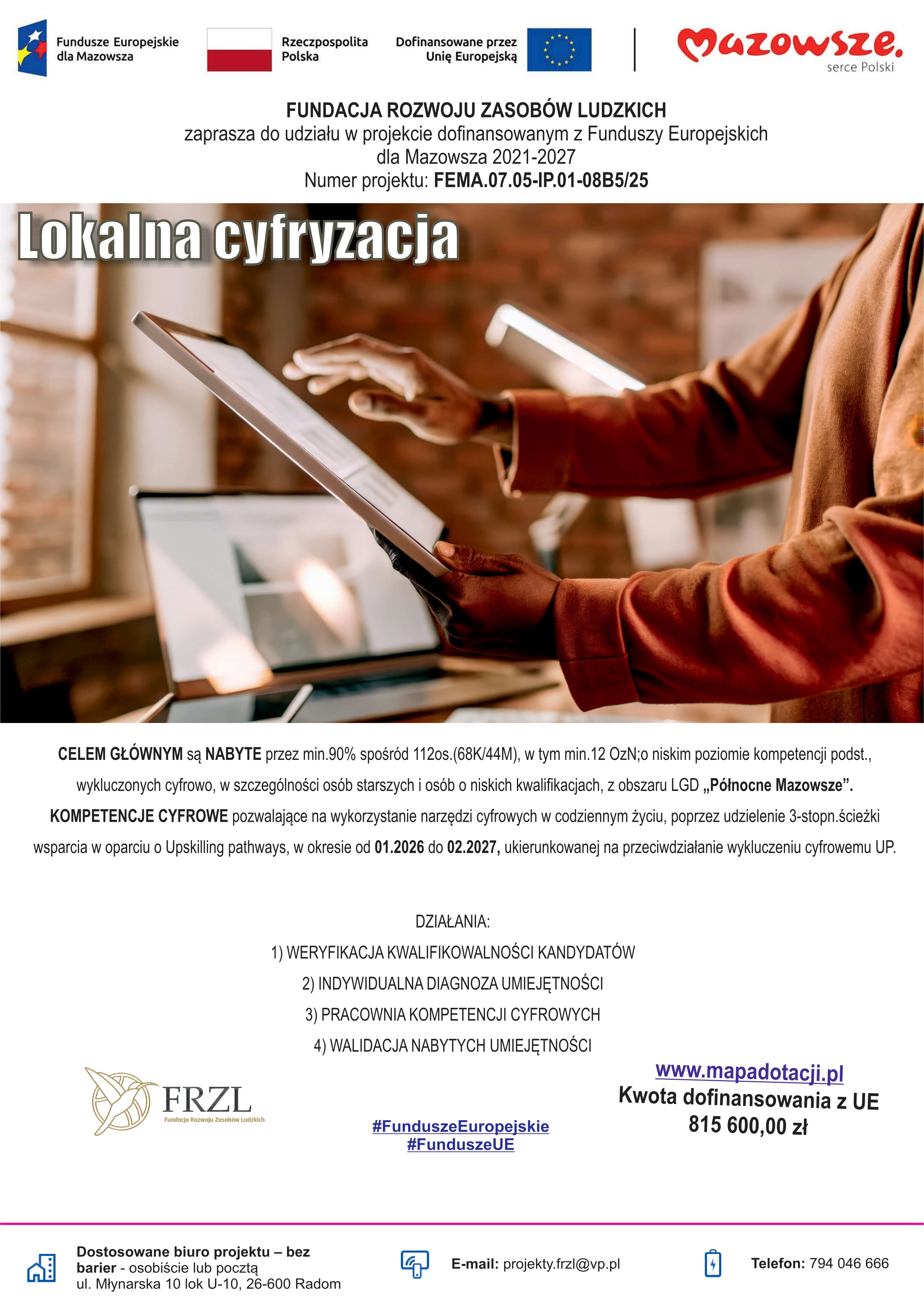 Plakat projektu &bdquo;Lokalna cyfryzacja&rdquo; realizowanego przez Fundację Rozwoju Zasob&oacute;w Ludzkich w&nbsp;ramach Funduszy Europejskich dla Mazowsza 2021&ndash;2027. Na zdjęciu osoba korzysta z&nbsp;ekranu dotykowego. Projekt skierowany jest do os&oacute;b zagrożonych wykluczeniem cyfrowym z&nbsp;obszaru LGD &bdquo;P&oacute;łnocne Mazowsze&rdquo; i&nbsp;obejmuje rozw&oacute;j kompetencji cyfrowych w&nbsp;latach 2026&ndash;2027. Na plakacie podano działania projektu, dane kontaktowe oraz&nbsp;informację o&nbsp;dofinansowaniu UE w&nbsp;wysokości 815 600 zł.&rdquo;