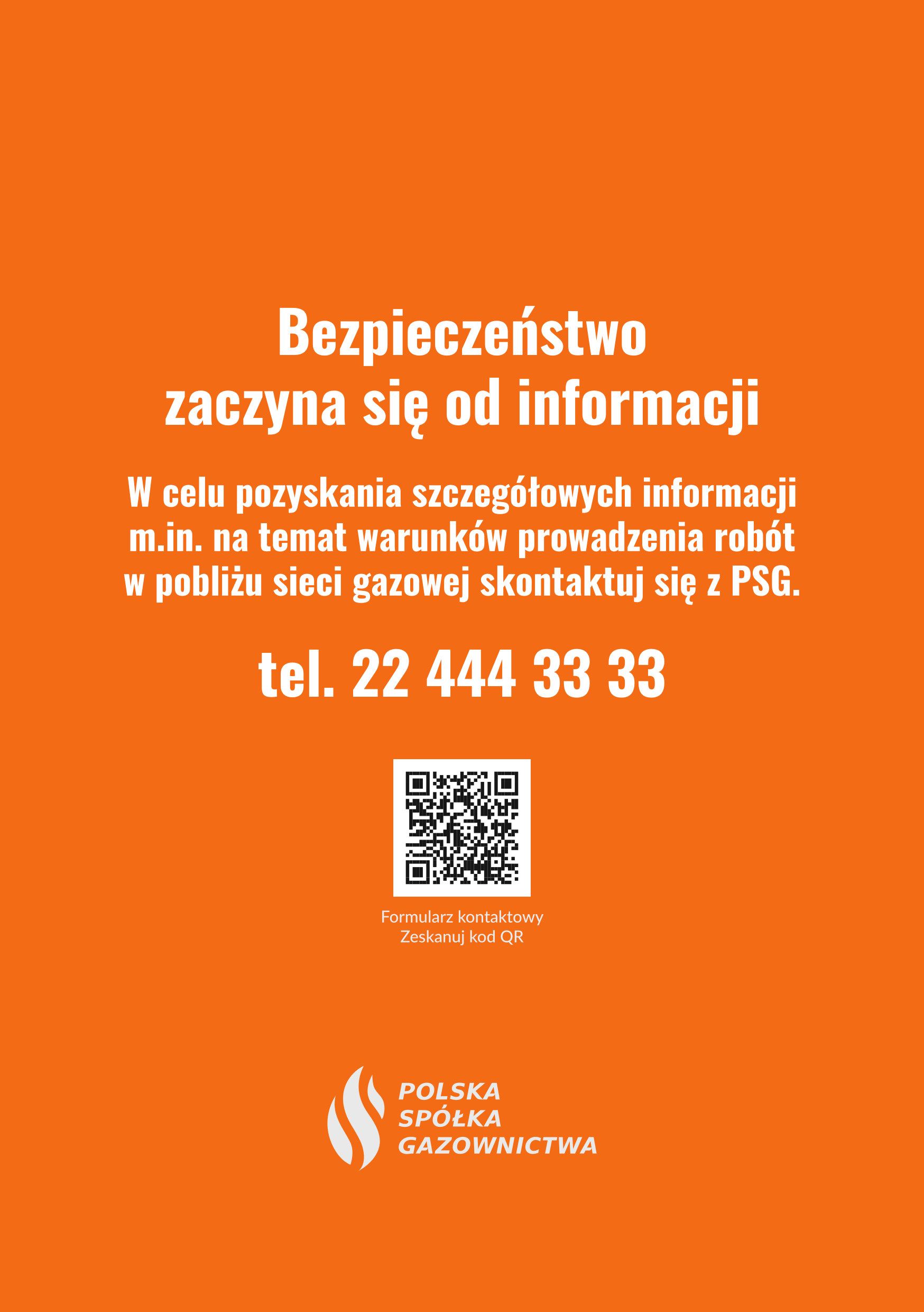 Na pomarańczowym tle biały napis na&nbsp;środku. Bezpieczeństwo zaczyna sie od informacji. W celu pozyskania szczeg&oacute;łowych informacji m.in na&nbsp;temat warunk&oacute;w prowadzenia rob&oacute;t w&nbsp;pobliżu sieci gazowej skantaktuj się z&nbsp;PSG. tel. 22 444 33 33. Niżej kod QR. Na dole logo polska społka gazownictwa.