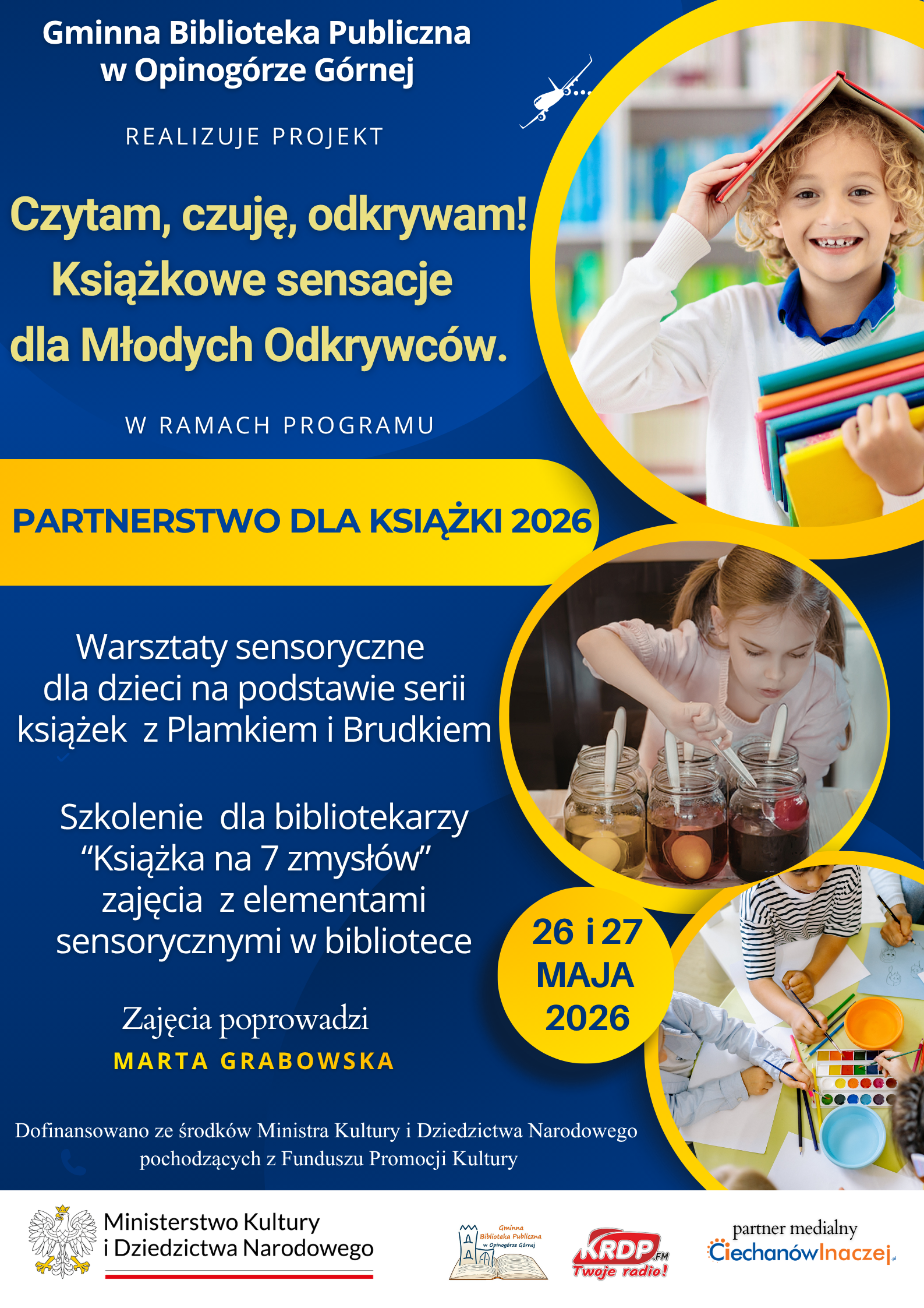 Plakat promujący projekt Gminnej Biblioteki Publicznej w&nbsp;Opinog&oacute;rze G&oacute;rnej pod hasłem &bdquo;Czytam, czuję, odkrywam! Książkowe sensacje dla Młodych Odkrywc&oacute;w&rdquo; realizowany w&nbsp;ramach programu &bdquo;Partnerstwo dla książki 2026&rdquo;. Na granatowo-ż&oacute;łtym tle znajdują się zdjęcia dzieci: chłopca trzymającego książki i&nbsp;książkę nad głową, dziewczynki wykonującej eksperyment z&nbsp;kolorowymi słoikami oraz&nbsp;dzieci malujących przy stole. Plakat informuje o&nbsp;warsztatach sensorycznych dla dzieci opartych na&nbsp;serii książek z&nbsp;Plamkiem i&nbsp;Brudkiem oraz&nbsp;szkoleniu dla bibliotekarzy &bdquo;Książka na&nbsp;7 zmysł&oacute;w&rdquo;. Zajęcia poprowadzi Marta Grabowska. Termin wydarzenia: 26 i&nbsp;27 maja 2026 roku. Na dole znajdują się logotypy Ministerstwa Kultury i&nbsp;Dziedzictwa Narodowego, biblioteki oraz&nbsp;partner&oacute;w medialnych.