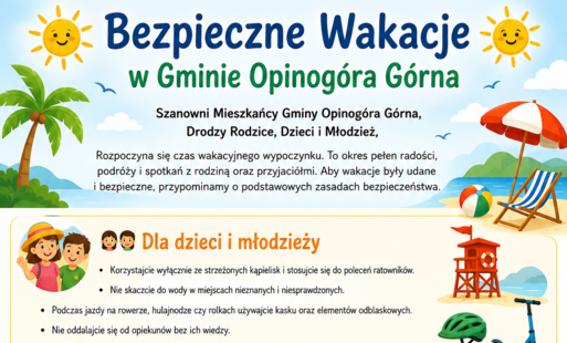 ☀️ Bezpieczne Wakacje w Gminie Opinogóra Górna ☀️ Szanowni Mieszkańcy Gminy Opinogóra Górna, Drodzy Rodzice, Dzieci i Młodzież, Rozpoczyna się czas wakacyjnego wypoczynku. To okres pełen radości, podróży i spotkań  z rodziną oraz przyjaciółmi. Aby wakacje