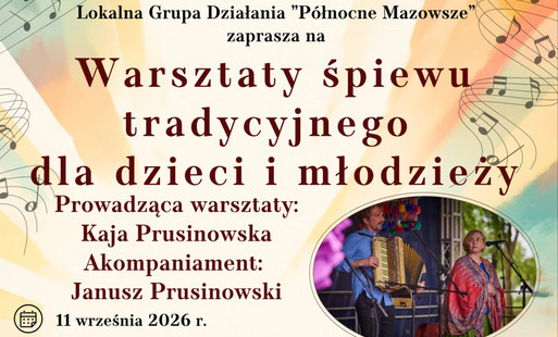 Plakat promujący Warsztaty śpiewu tradycyjnego dla dzieci i młodzieży, organizowane przez Lokalną Grupę Działania „Północne Mazowsze”. Warsztaty poprowadzi Kaja Prusinowska, a akompaniament zapewni Janusz Prusinowski.  Warsztaty odbędą się 11 września 2026 r. w godz. 14:00–17:00 w Dworku w Chojnowie, Chojnowo 1B, 06-415 Czernice Borowe. Uczestnikami mogą być dzieci i młodzież w wieku 7–18 lat. Zapisy i szczegółowe informacje pod numerem 23 671 12 02.  Na plakacie znajduje się również informacja, że 12 września uczestnicy warsztatów wystąpią wraz z Kają Prusinowską i Januszem Prusinowskim Kompanią podczas wydarzenia „Mazowiecki Potańc” w Krasnem.  Grafikę zdobią motywy nut i ilustracje przedstawiające muzyków oraz grupę dzieci w strojach inspirowanych polską tradycją ludową. Na dole umieszczono logotyp Lokalnej Grupy Działania „Północne Mazowsze” oraz informację o współfinansowaniu zadania ze środków Ministerstwa Rolnictwa i Rozwoju Wsi w ramach programu „Aktywna wieś”.