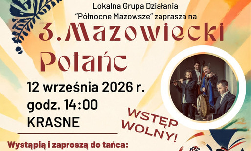 Plakat zapraszający na 3. Mazowiecki Potańc, organizowany przez Lokalną Grupę Działania „Północne Mazowsze”. Wydarzenie odbędzie się 12 września 2026 r. o godz. 14:00 w Krasnem, na polanie w zabytkowym parku w Krasnem, 06-408 Krasne. Wstęp wolny.  Na plakacie podano, że wystąpią i zaproszą do tańca: Ludowy Zespół „Krasne”, Wesoła Gromadka z Krasnego oraz Dziecięco-Młodzieżowa Orkiestra Dęta Gminy Dzierzgowo ARKA. Gwiazdą wydarzenia będzie Janusz Prusinowski Kompania i Kaja Prusinowska wraz z dziecięcą grupą śpiewaczą.  Plakat zawiera ilustrację pary tańczącej w stroju ludowym oraz fotografię zespołu muzycznego. Zapowiedziano również poczęstunek przygotowany przez KGW w Zalesiu „Zalesianki” i KGW w Nowym Żmijewie. Na dole znajdują się logotypy organizatora, partnerów i instytucji współfinansujących wydarzenie.